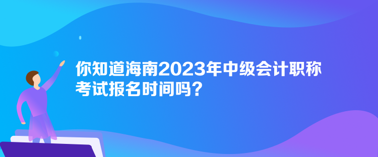 你知道海南2023年中級(jí)會(huì)計(jì)職稱考試報(bào)名時(shí)間嗎？