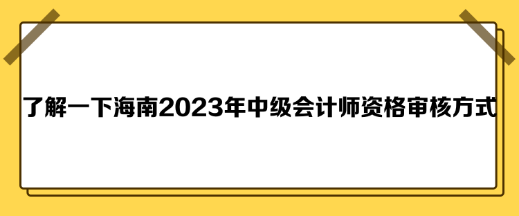 了解一下海南2023年中級會計師資格審核方式