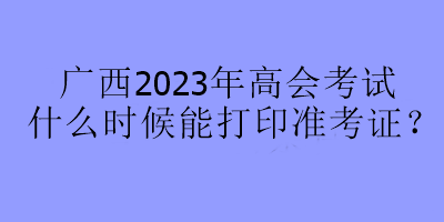 廣西2023年高會考試什么時(shí)候能打印準(zhǔn)考證？