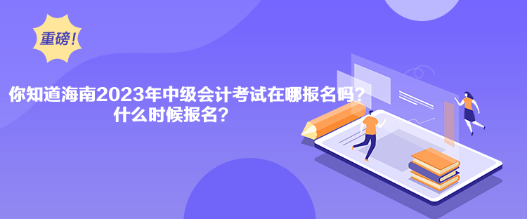 你知道海南2023年中級會計考試在哪報名嗎？什么時候報名？