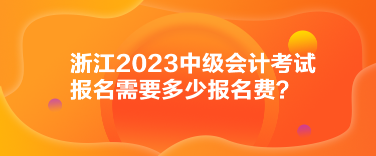 浙江2023中級(jí)會(huì)計(jì)考試報(bào)名需要多少報(bào)名費(fèi)？