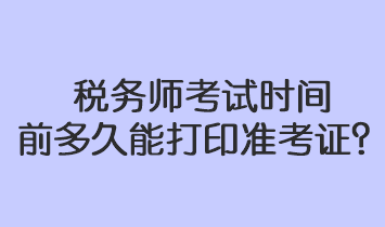 稅務(wù)師考試時(shí)間前多久能打印準(zhǔn)考證？