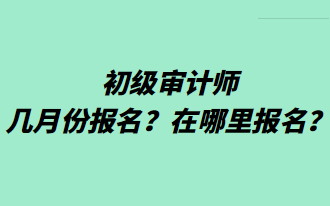 初級審計師幾月份報名？在哪里報名？