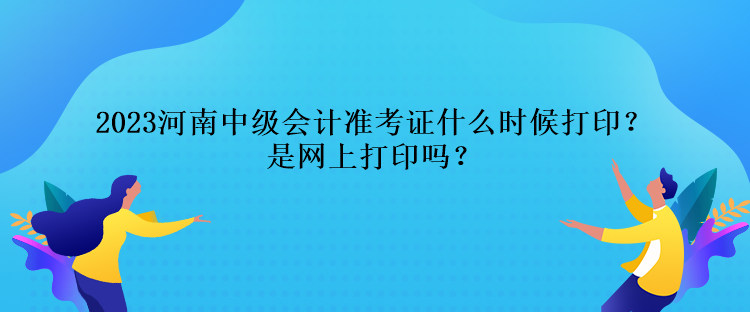 2023河南中級會計準考證什么時候打??？是網(wǎng)上打印嗎？