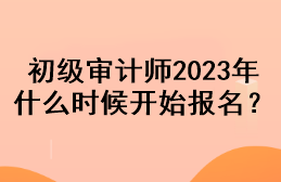 初級審計師2023年什么時候開始報名？