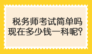 稅務(wù)師考試簡單嗎現(xiàn)在多少錢一科呢？