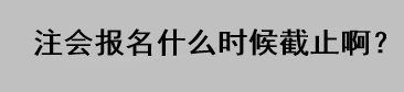 注會報名什么時候截止啊？