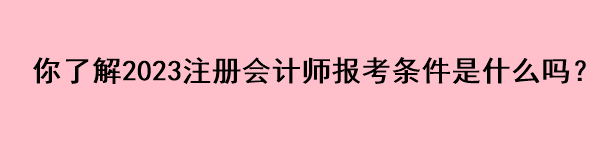 你了解2023注冊(cè)會(huì)計(jì)師報(bào)考條件是什么嗎？