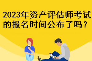 2023年資產(chǎn)評(píng)估師考試的報(bào)名時(shí)間公布了嗎？