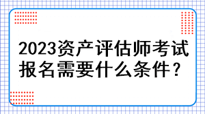 2023資產(chǎn)評估師考試報(bào)名需要什么條件？