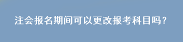 注會(huì)報(bào)名期間可以更改報(bào)考科目嗎？