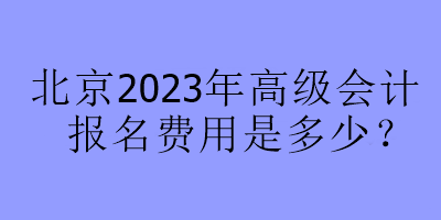 北京2023年高級會計報名費用是多少？