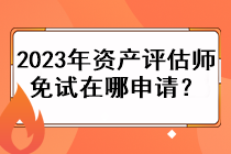 2023年資產(chǎn)評估師免試在哪申請？