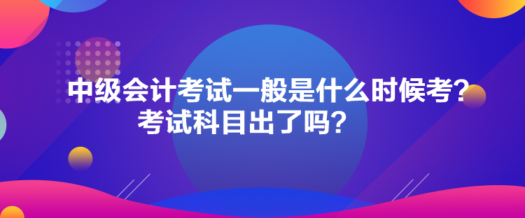 中級會計考試一般是什么時候考？考試科目出了嗎？