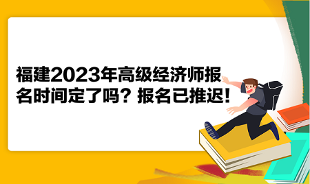 福建2023年高級(jí)經(jīng)濟(jì)師報(bào)名時(shí)間定了嗎？報(bào)名已推遲！