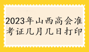 2023年山西高會準(zhǔn)考證幾月幾日打印