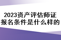 2023資產評估師證報名條件是什么樣的？