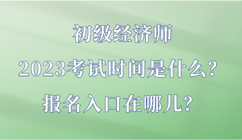 初級經(jīng)濟(jì)師2023考試時間是什么？報(bào)名入口在哪兒？