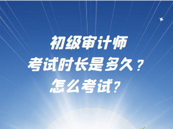 初級審計師考試時長是多久？怎么考試？