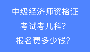 中級(jí)經(jīng)濟(jì)師資格證考試考幾科？報(bào)名費(fèi)多少錢？