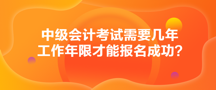 中級會計考試需要幾年工作年限才能報名成功？