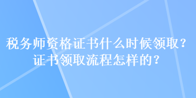 稅務(wù)師資格證書什么時候領(lǐng)??？證書領(lǐng)取流程怎樣的？