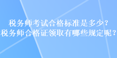 稅務師考試合格標準是多少？稅務師合格證領取有哪些規(guī)定呢？