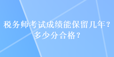 稅務(wù)師考試成績能保留幾年？多少分合格？