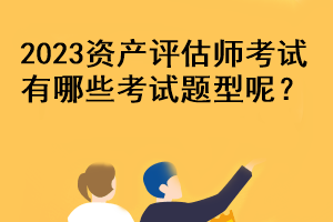 2023資產(chǎn)評估師考試有哪些考試題型呢？