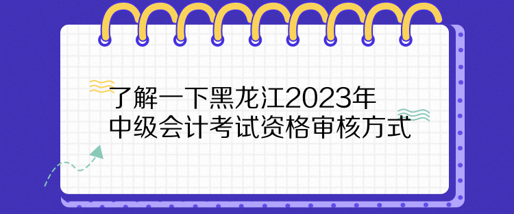 了解一下黑龍江2023年中級(jí)會(huì)計(jì)考試資格審核方式