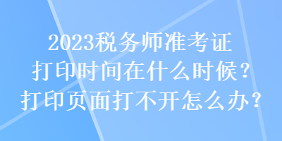 2023稅務(wù)師準(zhǔn)考證打印時(shí)間在什么時(shí)候？打印頁(yè)面打不開(kāi)怎么辦？