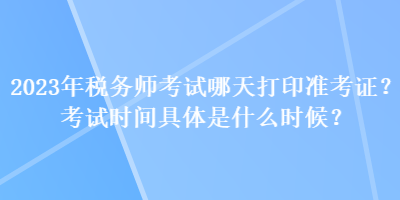 2023年稅務(wù)師考試哪天打印準(zhǔn)考證？考試時(shí)間具體是什么時(shí)候？