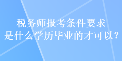 稅務(wù)師報考條件要求是什么學(xué)歷畢業(yè)的才可以？