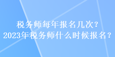 稅務(wù)師每年報名幾次？2023年稅務(wù)師什么時候報名？