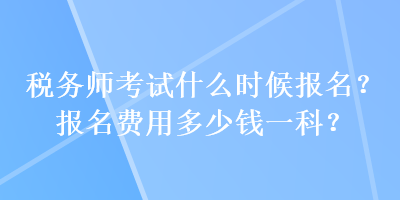 稅務師考試什么時候報名？報名費用多少錢一科？