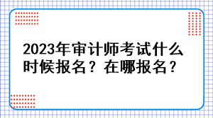 2023年審計(jì)師考試什么時(shí)候報(bào)名？在哪報(bào)名？