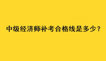 中級(jí)經(jīng)濟(jì)師補(bǔ)考合格線是多少？