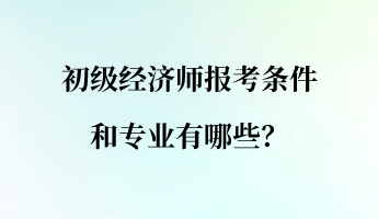 初級(jí)經(jīng)濟(jì)師報(bào)考條件和專業(yè)有哪些？