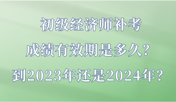 初級(jí)經(jīng)濟(jì)師補(bǔ)考成績(jī)有效期是多久？到2023年還是2024年？