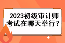 2023初級(jí)審計(jì)師考試在哪天舉行？