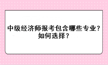 中級經(jīng)濟師報考包含哪些專業(yè)？如何選擇？