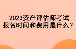 2023資產(chǎn)評(píng)估師考試報(bào)名時(shí)間和費(fèi)用是什么？