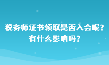 稅務(wù)師證書領(lǐng)取是否入會(huì)呢？有什么影響嗎？