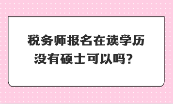 稅務(wù)師報名在讀學(xué)歷沒有碩士可以嗎？