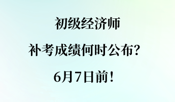 初級經(jīng)濟(jì)師補(bǔ)考成績何時(shí)公布？6月7日前！