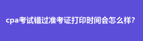 cpa考試錯(cuò)過準(zhǔn)考證打印時(shí)間會(huì)怎么樣？