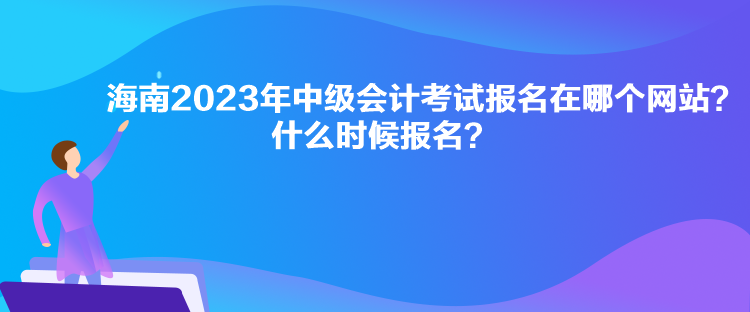 海南2023年中級會計考試報名在哪個網(wǎng)站？什么時候報名？