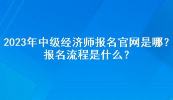 2023年中級(jí)經(jīng)濟(jì)師報(bào)名官網(wǎng)是哪？報(bào)名流程是什么？