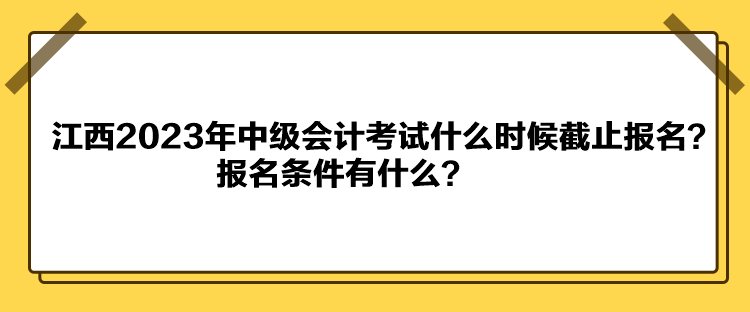 江西2023年中級(jí)會(huì)計(jì)考試什么時(shí)候截止報(bào)名？報(bào)名條件有什么？