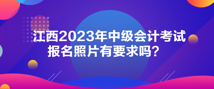 江西2023年中級會計考試報名照片有要求嗎？